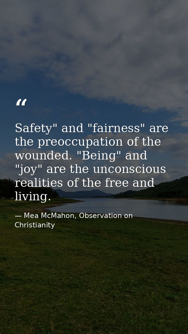 Safety" and "fairness" are the preoccupation of the wounded. "Being" and "joy" are the unconscious realities of the free — Mea McMahon, Observation on Christianity
