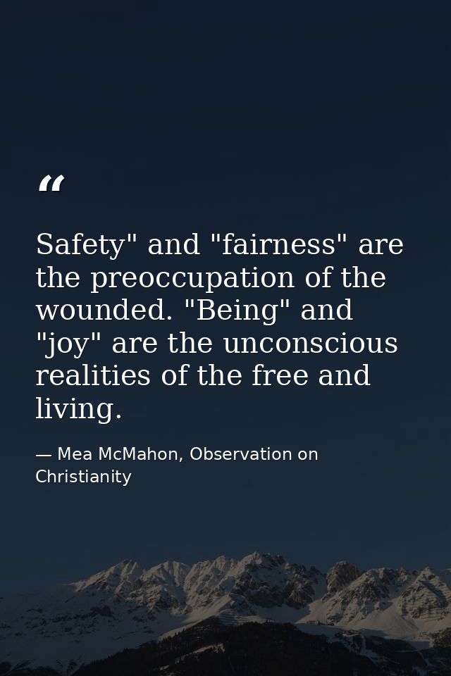 Safety" and "fairness" are the preoccupation of the wounded. "Being" and "joy" are the unconscious realities of the free — Mea McMahon, Observation on Christianity