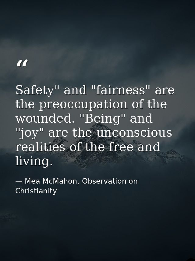 Safety" and "fairness" are the preoccupation of the wounded. "Being" and "joy" are the unconscious realities of the free — Mea McMahon, Observation on Christianity