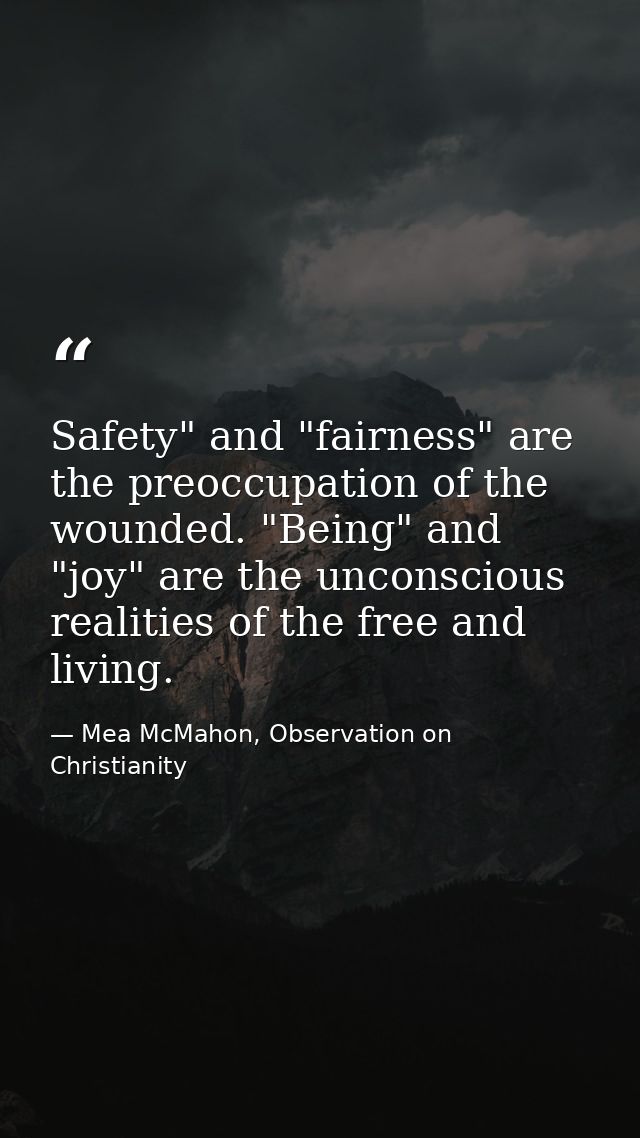 Safety" and "fairness" are the preoccupation of the wounded. "Being" and "joy" are the unconscious realities of the free — Mea McMahon, Observation on Christianity