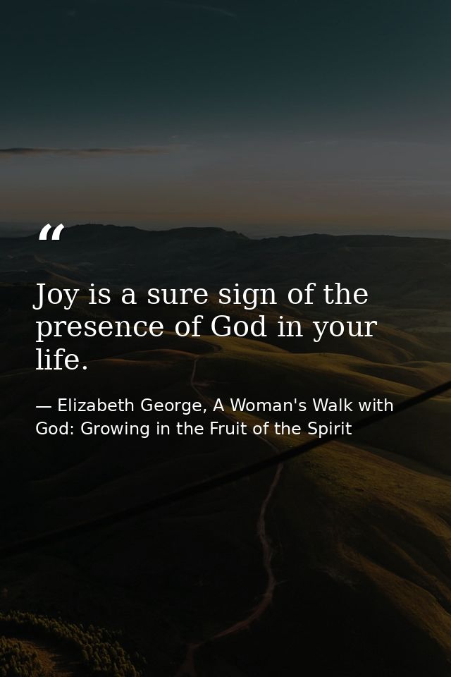 Joy is a sure sign of the presence of God in your life. — Elizabeth George, A Woman's Walk with God: Growing in the Fruit of the Spirit