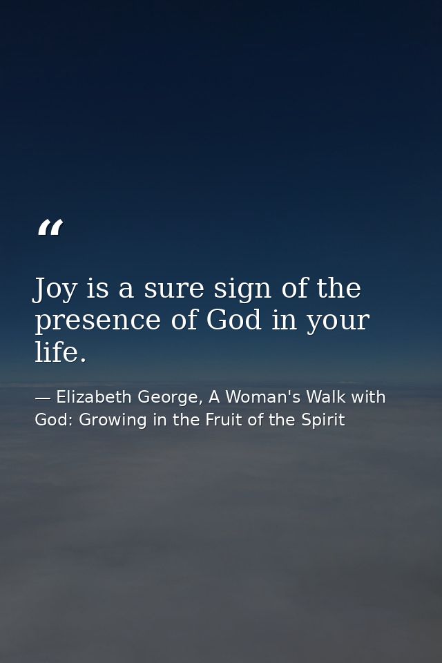 Joy is a sure sign of the presence of God in your life. — Elizabeth George, A Woman's Walk with God: Growing in the Fruit of the Spirit