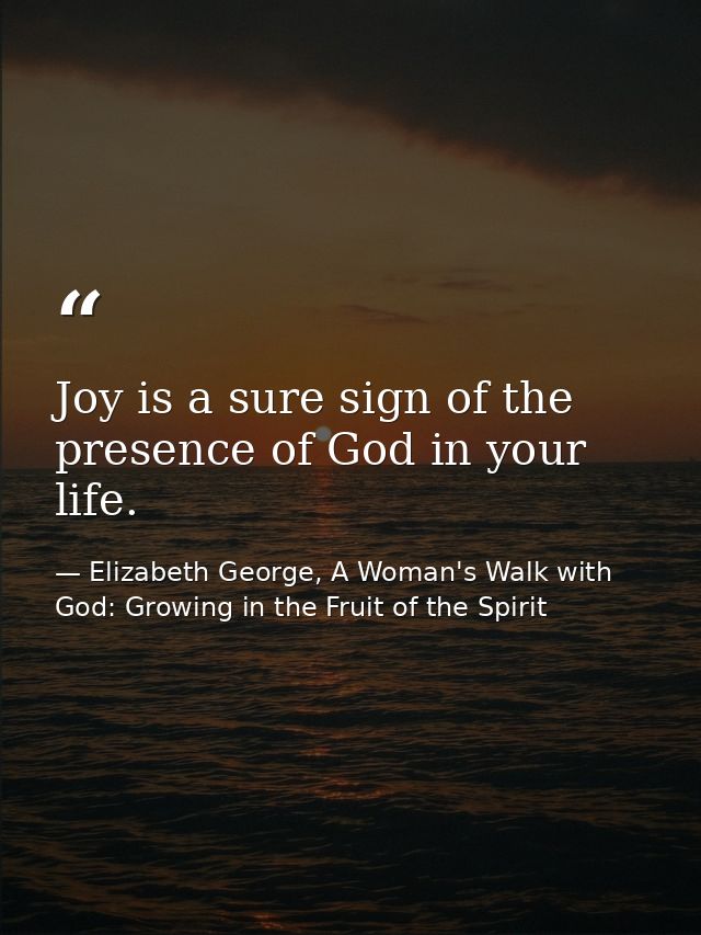 Joy is a sure sign of the presence of God in your life. — Elizabeth George, A Woman's Walk with God: Growing in the Fruit of the Spirit