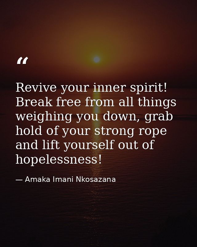 Revive your inner spirit! Break free from all things weighing you down, grab hold of your strong rope and lift yourself  — Amaka Imani Nkosazana