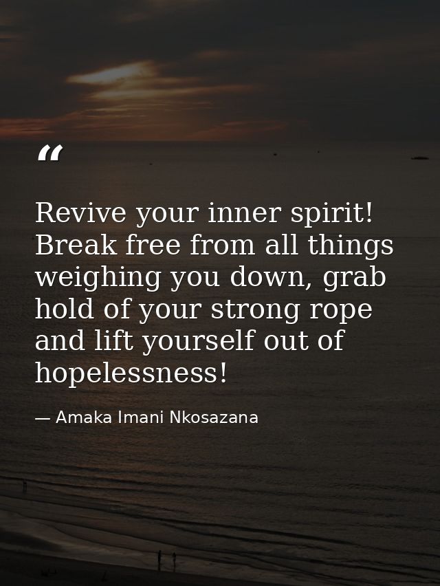 Revive your inner spirit! Break free from all things weighing you down, grab hold of your strong rope and lift yourself  — Amaka Imani Nkosazana