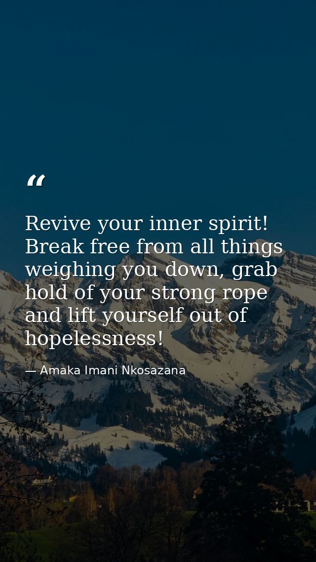 Revive your inner spirit! Break free from all things weighing you down, grab hold of your strong rope and lift yourself  — Amaka Imani Nkosazana