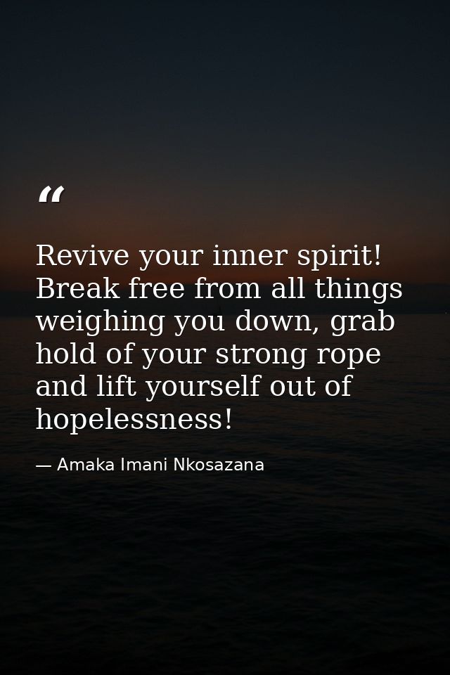 Revive your inner spirit! Break free from all things weighing you down, grab hold of your strong rope and lift yourself  — Amaka Imani Nkosazana