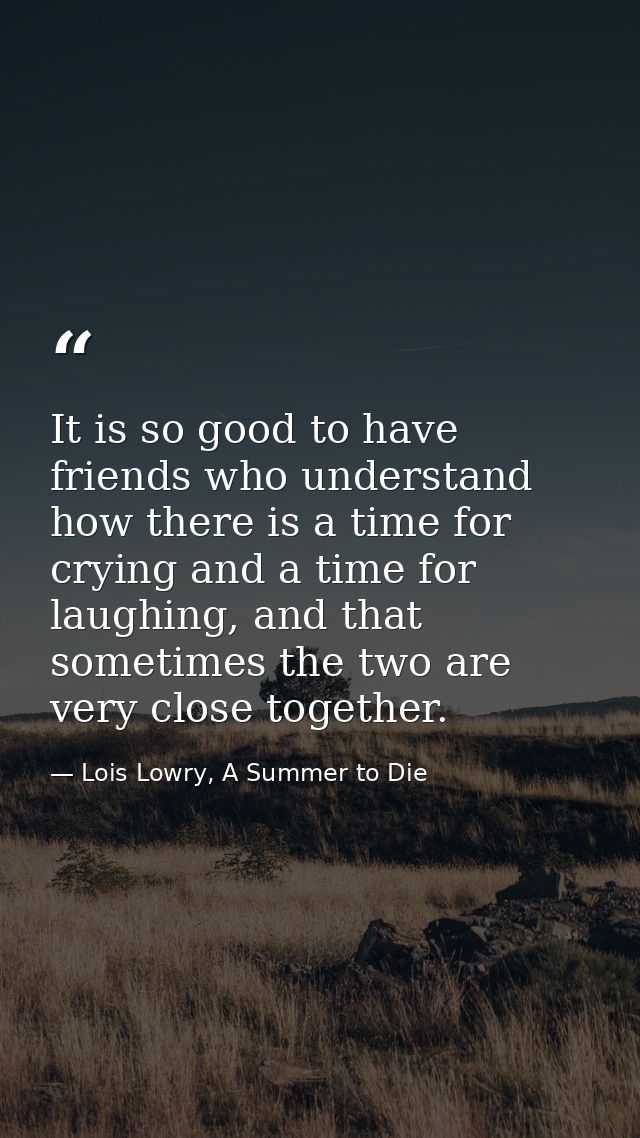 It is so good to have friends who understand how there is a time for crying and a time for laughing, and that sometimes  — Lois Lowry, A Summer to Die