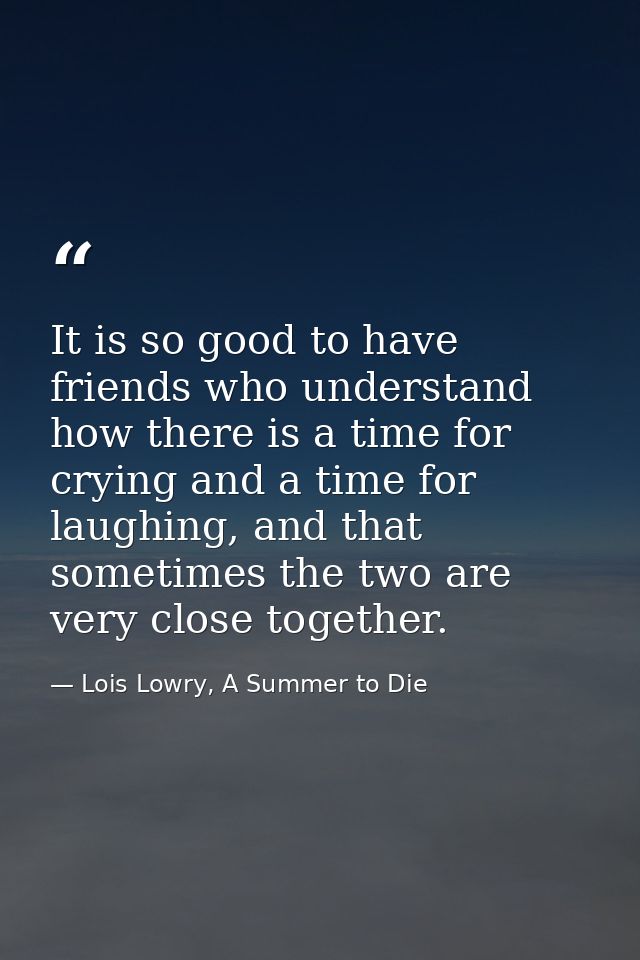 It is so good to have friends who understand how there is a time for crying and a time for laughing, and that sometimes  — Lois Lowry, A Summer to Die