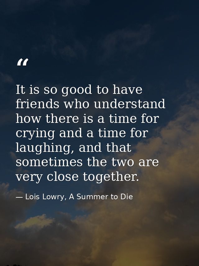 It is so good to have friends who understand how there is a time for crying and a time for laughing, and that sometimes  — Lois Lowry, A Summer to Die