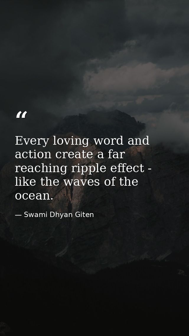 Every loving word and action create a far reaching ripple effect - like the waves of the ocean. — Swami Dhyan Giten