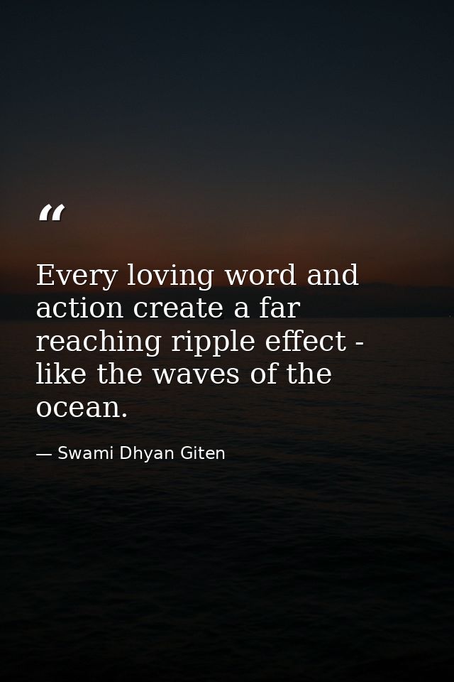Every loving word and action create a far reaching ripple effect - like the waves of the ocean. — Swami Dhyan Giten