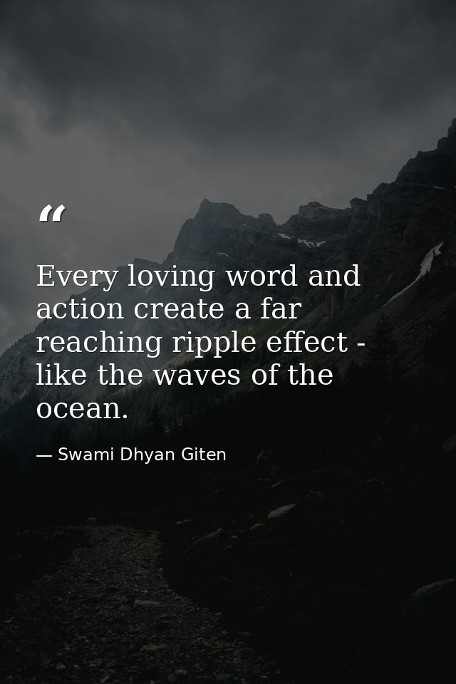 Every loving word and action create a far reaching ripple effect - like the waves of the ocean. — Swami Dhyan Giten