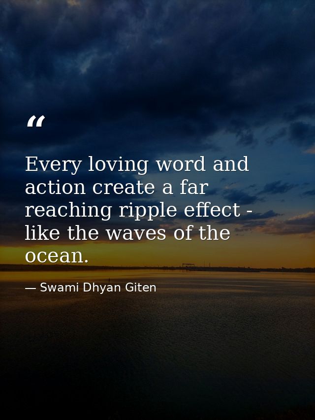 Every loving word and action create a far reaching ripple effect - like the waves of the ocean. — Swami Dhyan Giten