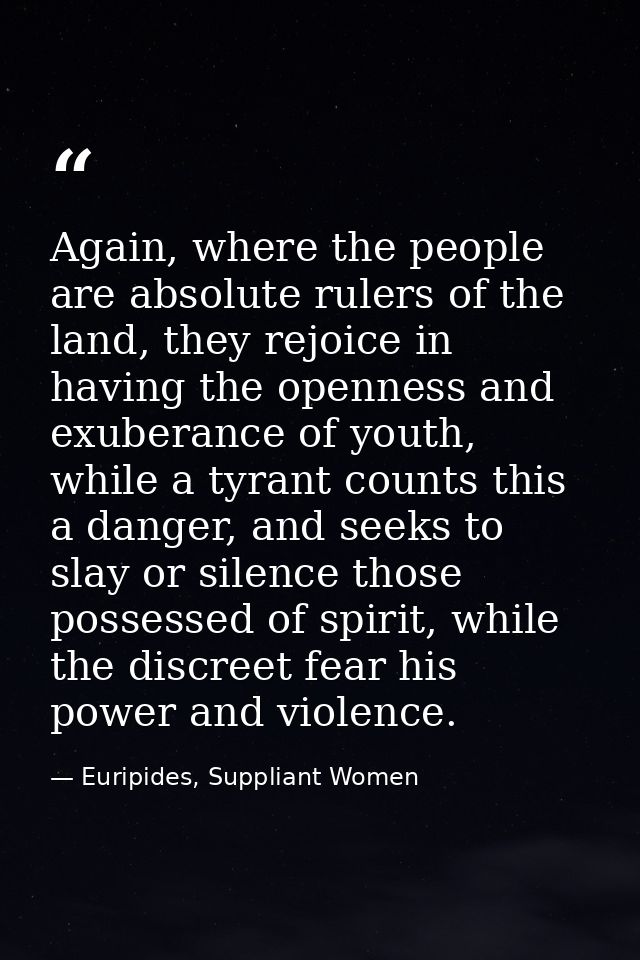 Again, where the people are absolute rulers of the land, they rejoice in having the openness and exuberance of youth, wh — Euripides, Suppliant Women