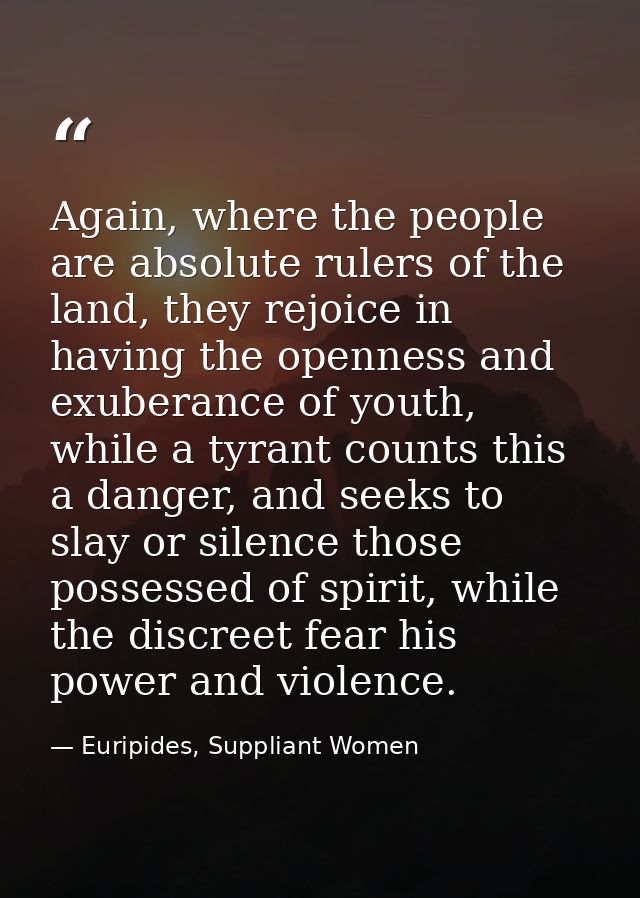 Again, where the people are absolute rulers of the land, they rejoice in having the openness and exuberance of youth, wh — Euripides, Suppliant Women