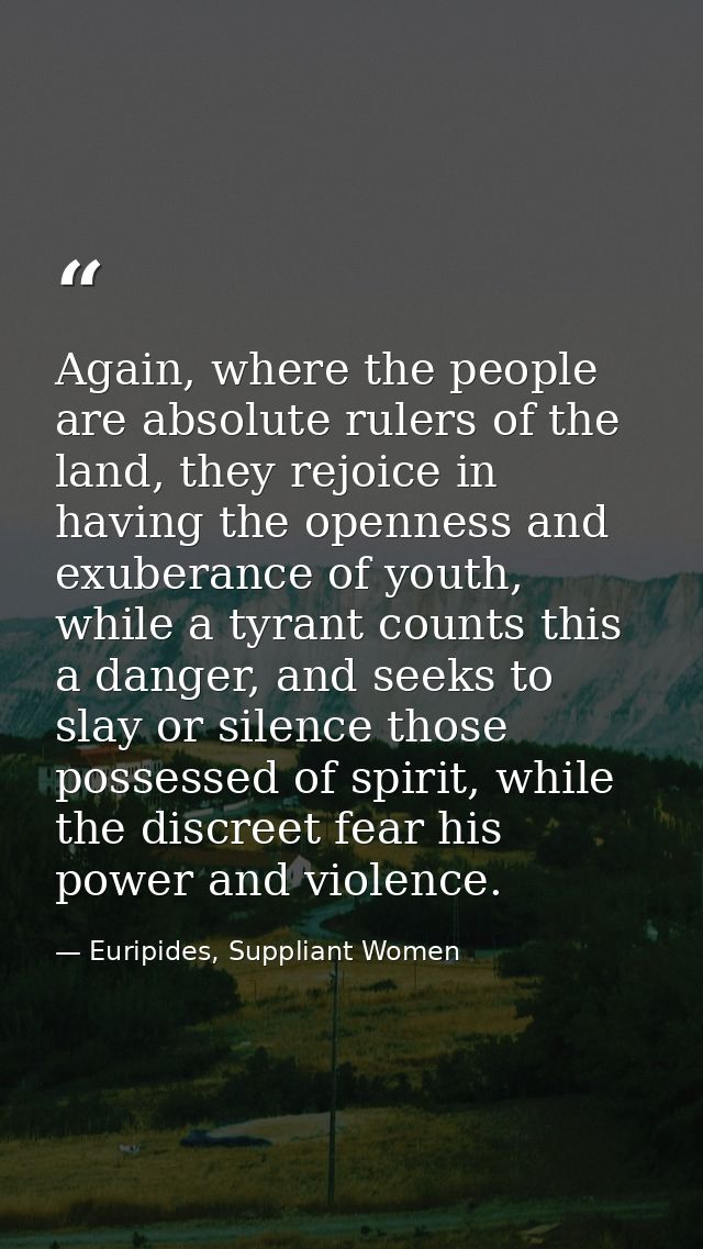 Again, where the people are absolute rulers of the land, they rejoice in having the openness and exuberance of youth, wh — Euripides, Suppliant Women