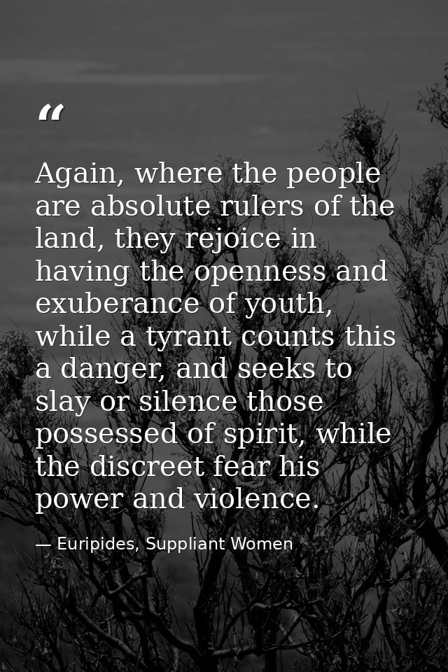 Again, where the people are absolute rulers of the land, they rejoice in having the openness and exuberance of youth, wh — Euripides, Suppliant Women