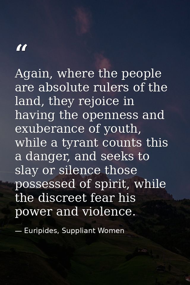 Again, where the people are absolute rulers of the land, they rejoice in having the openness and exuberance of youth, wh — Euripides, Suppliant Women