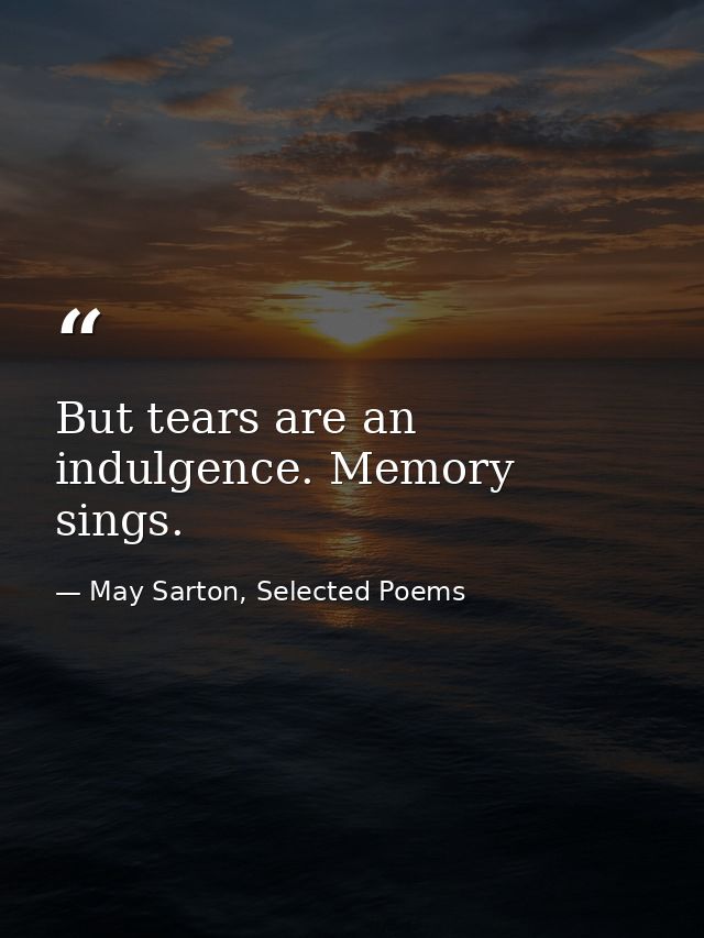 But tears are an indulgence. Memory sings. — May Sarton, Selected Poems