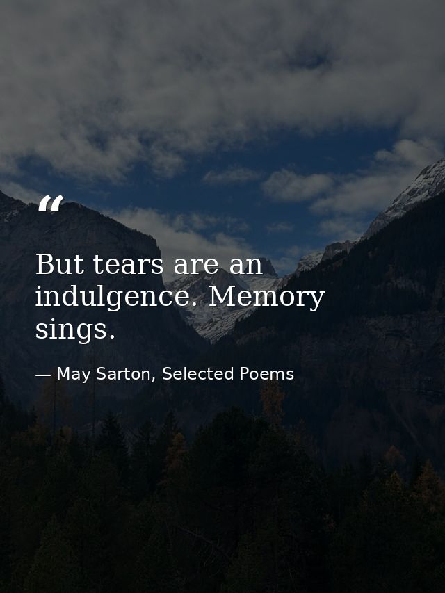 But tears are an indulgence. Memory sings. — May Sarton, Selected Poems