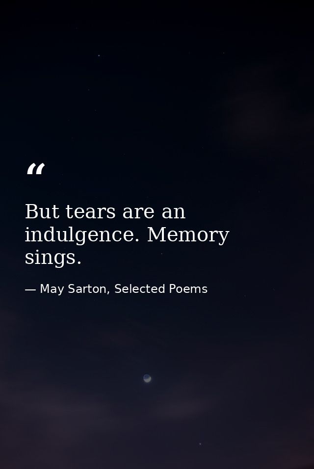 But tears are an indulgence. Memory sings. — May Sarton, Selected Poems