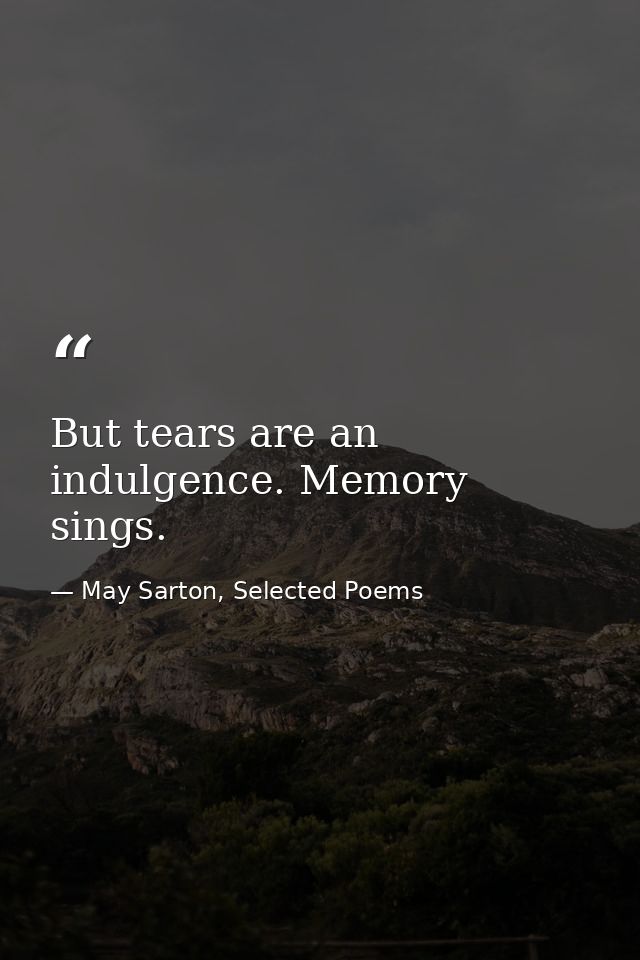 But tears are an indulgence. Memory sings. — May Sarton, Selected Poems