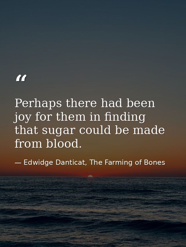 Perhaps there had been joy for them in finding that sugar could be made from blood. — Edwidge Danticat, The Farming of Bones