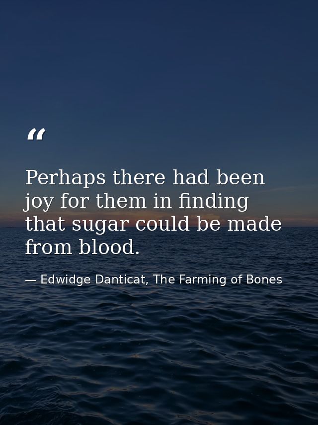 Perhaps there had been joy for them in finding that sugar could be made from blood. — Edwidge Danticat, The Farming of Bones
