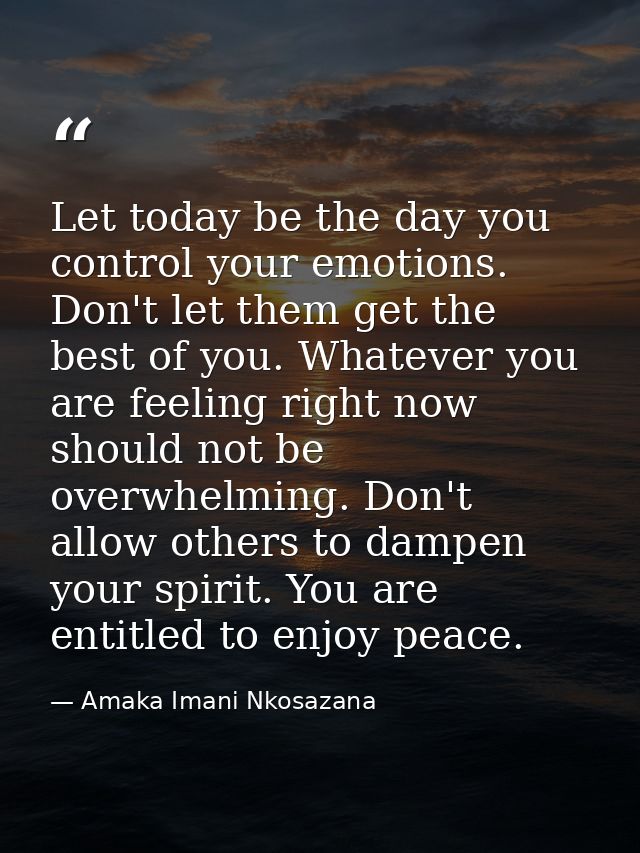 Let today be the day you control your emotions. Don't let them get the best of you. Whatever you are feeling right now s — Amaka Imani Nkosazana
