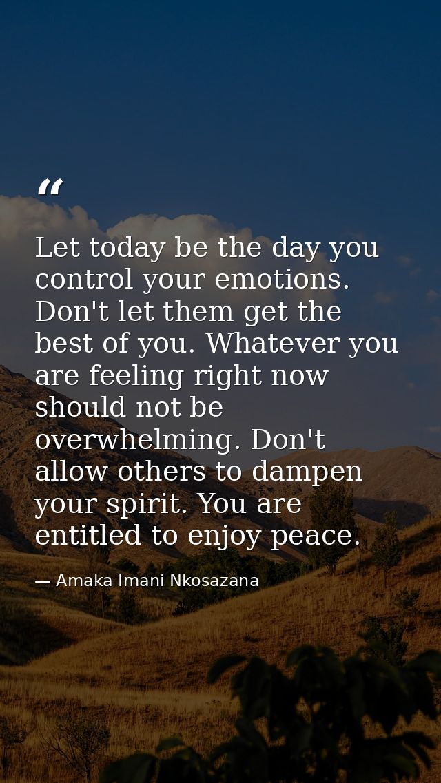Let today be the day you control your emotions. Don't let them get the best of you. Whatever you are feeling right now s — Amaka Imani Nkosazana