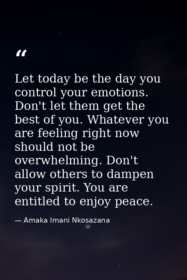 Let today be the day you control your emotions. Don't let them get the best of you. Whatever you are feeling right now s — Amaka Imani Nkosazana