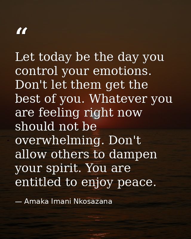Let today be the day you control your emotions. Don't let them get the best of you. Whatever you are feeling right now s — Amaka Imani Nkosazana