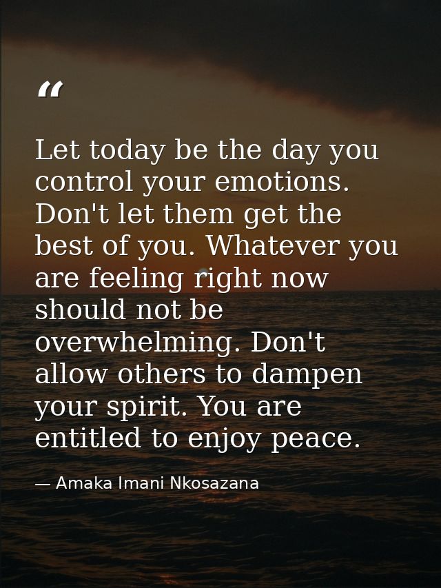 Let today be the day you control your emotions. Don't let them get the best of you. Whatever you are feeling right now s — Amaka Imani Nkosazana