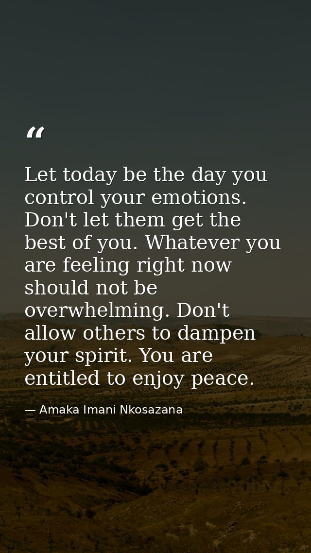 Let today be the day you control your emotions. Don't let them get the best of you. Whatever you are feeling right now s — Amaka Imani Nkosazana