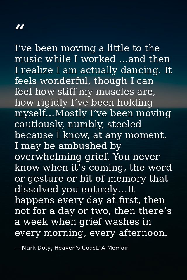 I’ve been moving a little to the music while I worked …and then I realize I am actually dancing. It feels wonderful, tho — Mark Doty, Heaven's Coast: A Memoir