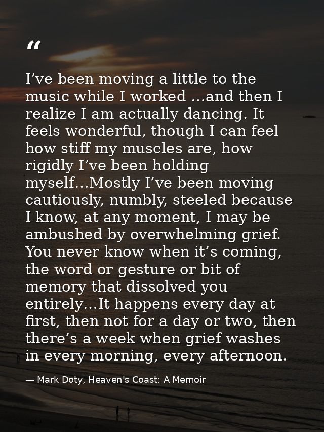I’ve been moving a little to the music while I worked …and then I realize I am actually dancing. It feels wonderful, tho — Mark Doty, Heaven's Coast: A Memoir