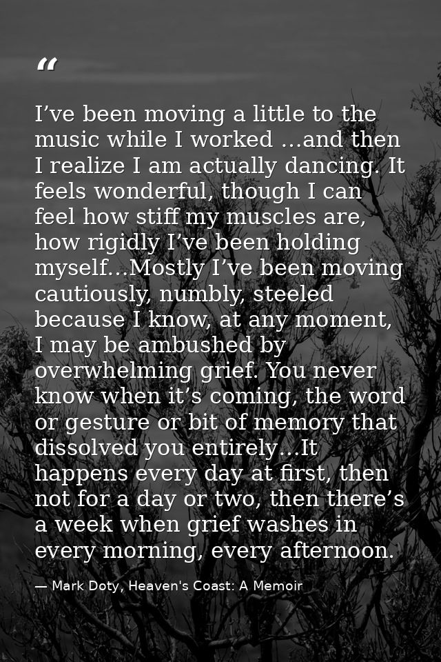 I’ve been moving a little to the music while I worked …and then I realize I am actually dancing. It feels wonderful, tho — Mark Doty, Heaven's Coast: A Memoir