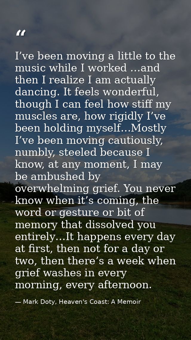 I’ve been moving a little to the music while I worked …and then I realize I am actually dancing. It feels wonderful, tho — Mark Doty, Heaven's Coast: A Memoir
