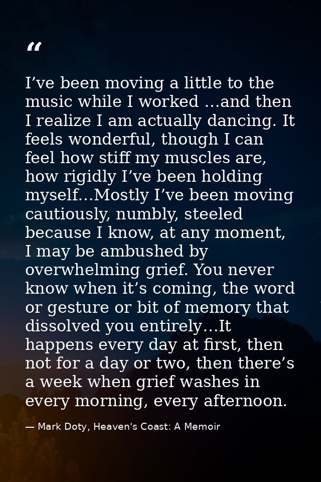 I’ve been moving a little to the music while I worked …and then I realize I am actually dancing. It feels wonderful, tho — Mark Doty, Heaven's Coast: A Memoir