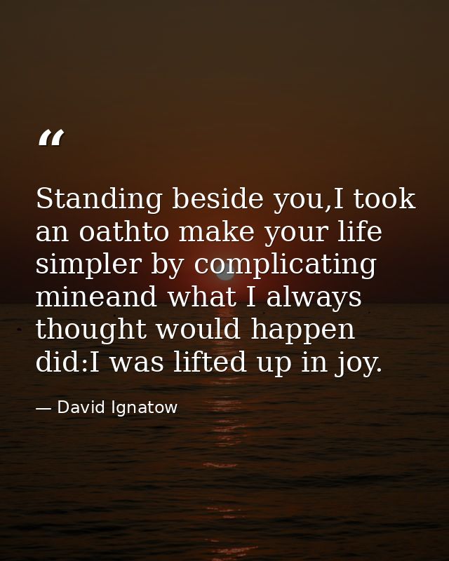 Standing beside you,I took an oathto make your life simpler by complicating mineand what I always thought would happen d — David Ignatow