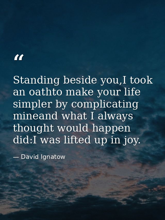 Standing beside you,I took an oathto make your life simpler by complicating mineand what I always thought would happen d — David Ignatow
