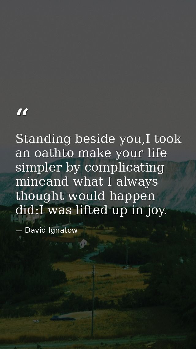 Standing beside you,I took an oathto make your life simpler by complicating mineand what I always thought would happen d — David Ignatow