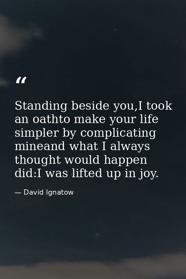 Standing beside you,I took an oathto make your life simpler by complicating mineand what I always thought would happen d — David Ignatow