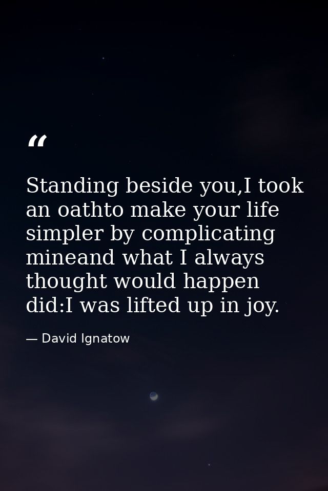 Standing beside you,I took an oathto make your life simpler by complicating mineand what I always thought would happen d — David Ignatow