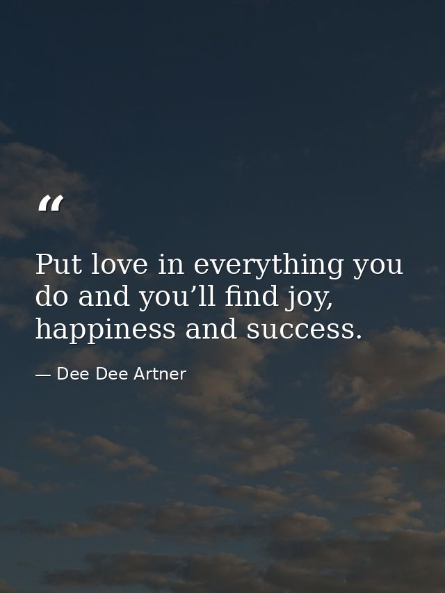 Put love in everything you do and you’ll find joy, happiness and success. — Dee Dee Artner