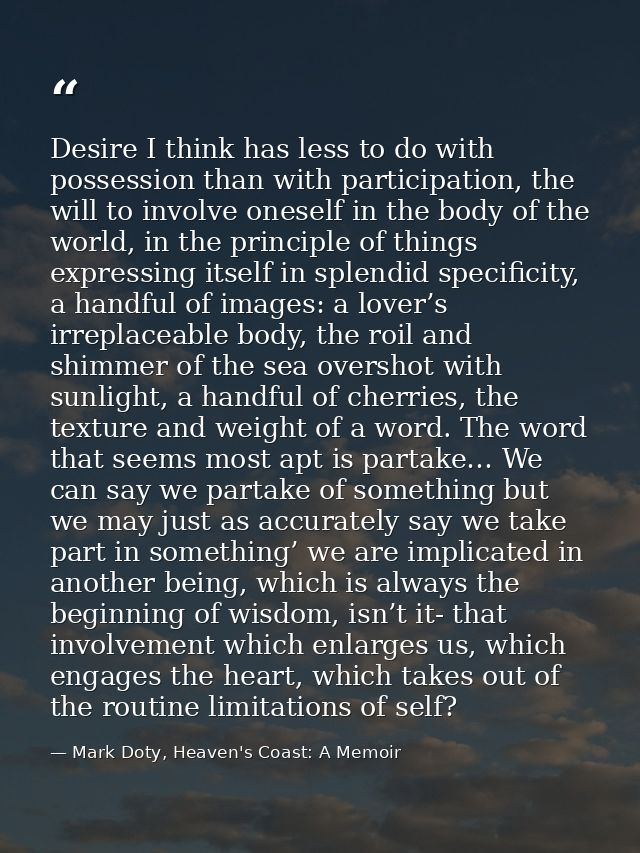 Desire I think has less to do with possession than with participation, the will to involve oneself in the body of the wo — Mark Doty, Heaven's Coast: A Memoir