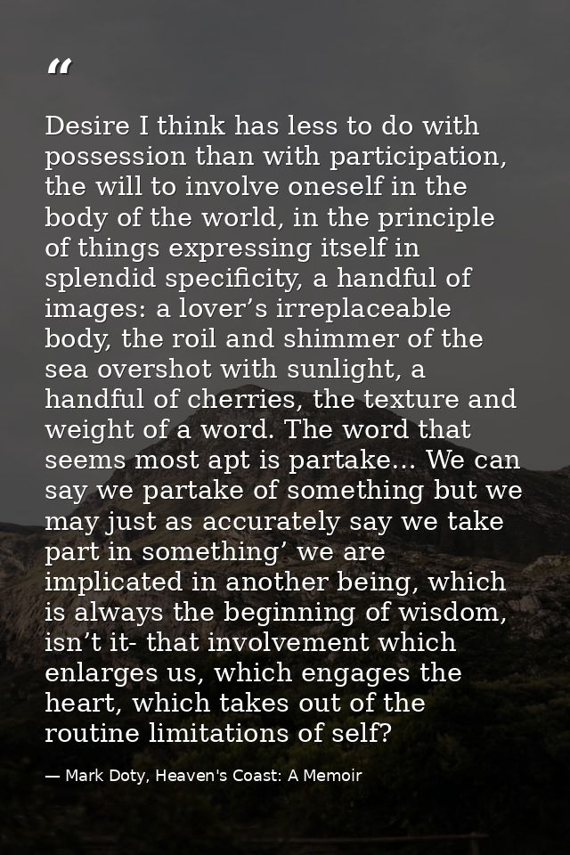 Desire I think has less to do with possession than with participation, the will to involve oneself in the body of the wo — Mark Doty, Heaven's Coast: A Memoir