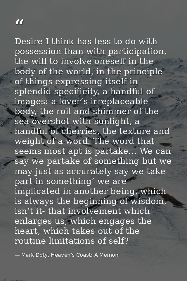 Desire I think has less to do with possession than with participation, the will to involve oneself in the body of the wo — Mark Doty, Heaven's Coast: A Memoir
