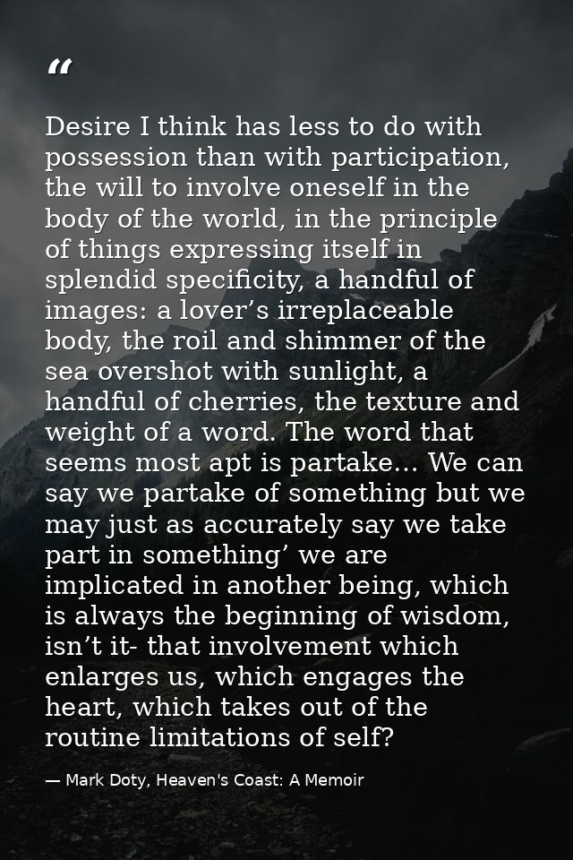 Desire I think has less to do with possession than with participation, the will to involve oneself in the body of the wo — Mark Doty, Heaven's Coast: A Memoir